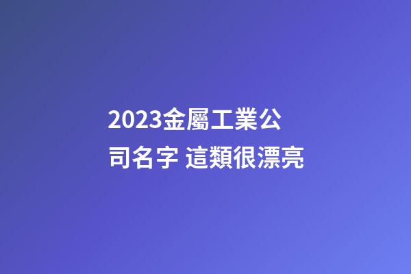 2023金屬工業公司名字 這類很漂亮-第1張-公司起名-玄機派